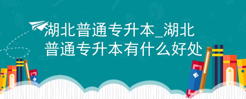 湖北普通专升本_湖北普通专升本有什么好处