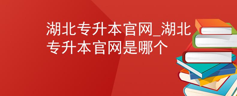 湖北专升本官网_湖北专升本官网是哪个