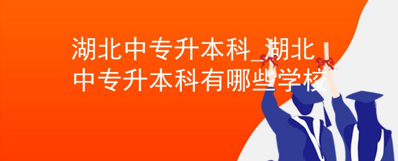 湖北中专升本科_湖北中专升本科有哪些学校