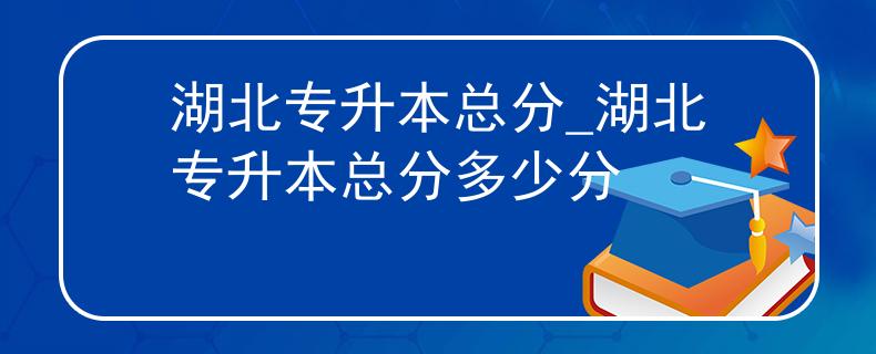 湖北专升本总分_湖北专升本总分多少分