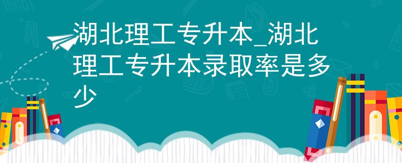 湖北理工专升本_湖北理工专升本录取率是多少