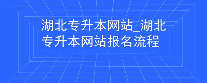 湖北专升本网站_湖北专升本网站报名流程