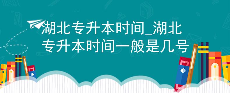 湖北专升本时间_湖北专升本时间一般是几号