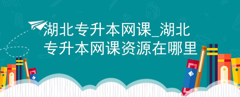 湖北专升本网课_湖北专升本网课资源在哪里