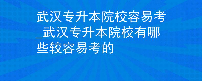 武汉专升本院校容易考_武汉专升本院校有哪些较容易考的