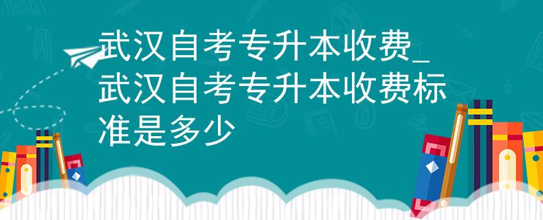 武汉自考专升本收费_武汉自考专升本收费标准是多少