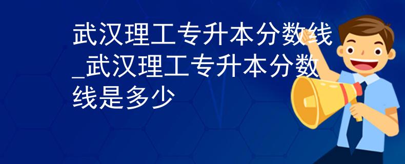 武汉理工专升本分数线_武汉理工专升本分数线是多少