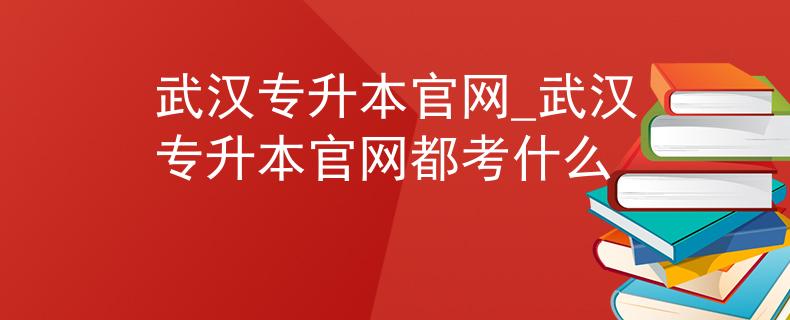 武汉专升本官网_武汉专升本官网都考什么