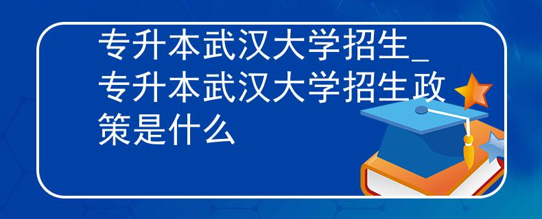 专升本武汉大学招生_专升本武汉大学招生政策是什么
