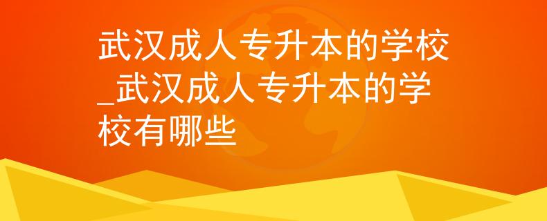 武汉成人专升本的学校_武汉成人专升本的学校有哪些