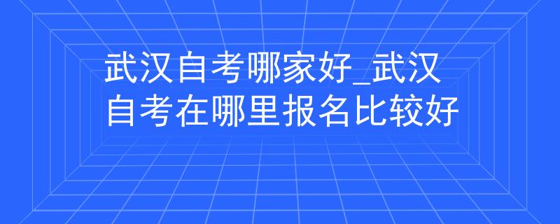武汉自考哪家好_武汉自考在哪里报名比较好