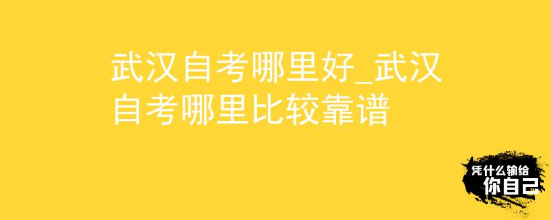 武汉自考哪里好_武汉自考哪里比较靠谱