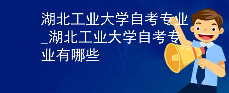 湖北工业大学自考专业_湖北工业大学自考专业有哪些