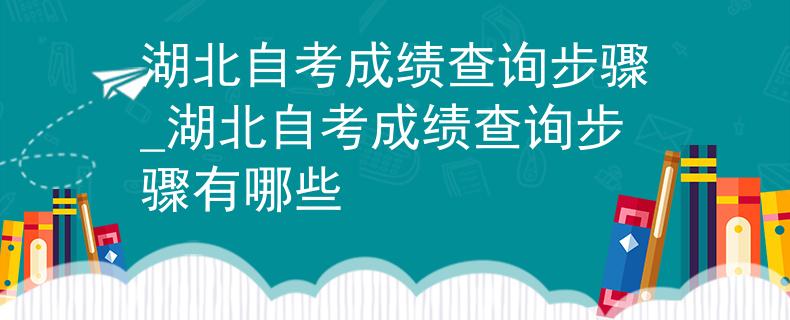 湖北自考成绩查询步骤_湖北自考成绩查询步骤有哪些