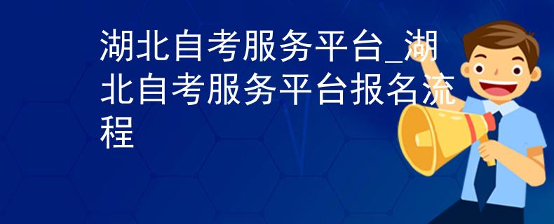 湖北自考服务平台_湖北自考服务平台报名流程