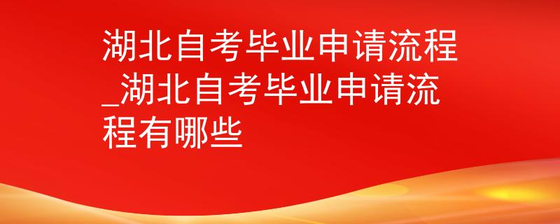 湖北自考毕业申请流程_湖北自考毕业申请流程有哪些