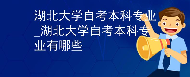 湖北大学自考本科专业_湖北大学自考本科专业有哪些
