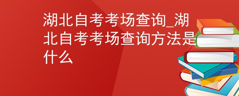 湖北自考考场查询_湖北自考考场查询方法是什么