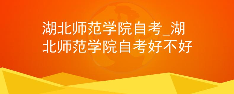 湖北师范学院自考_湖北师范学院自考好不好