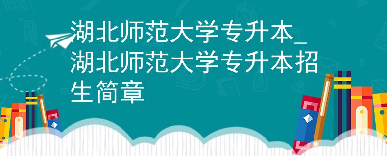湖北师范大学专升本_湖北师范大学专升本招生简章