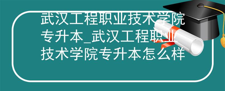 武汉工程职业技术学院专升本_武汉工程职业技术学院专升本怎么样