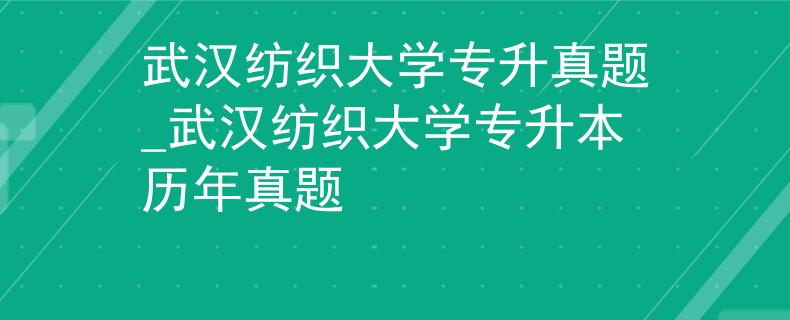武汉纺织大学专升真题_武汉纺织大学专升本历年真题