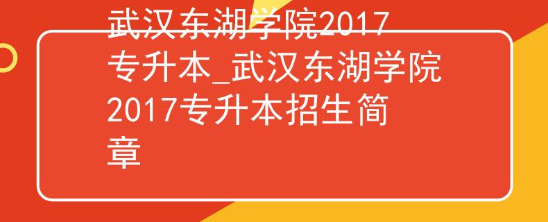 武汉东湖学院2017专升本_武汉东湖学院2017专升本招生简章