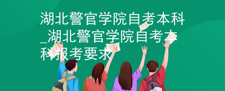 湖北警官学院自考本科_湖北警官学院自考本科报考要求