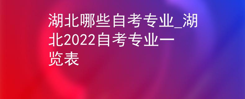 湖北哪些自考专业_湖北2022自考专业一览表