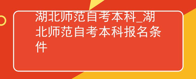 湖北师范自考本科_湖北师范自考本科报名条件