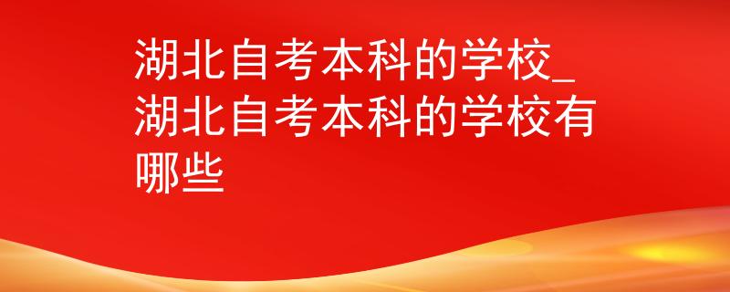 湖北自考本科的学校_湖北自考本科的学校有哪些