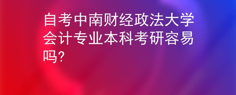 自考中南财经政法大学会计专业本科考研容易吗? 
