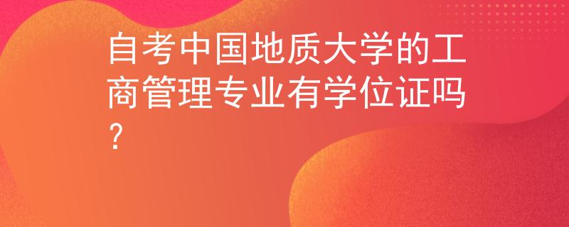 自考中国地质大学的工商管理专业有学位证吗？ 