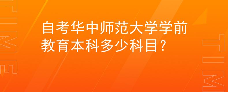 自考华中师范大学学前教育本科多少科目？