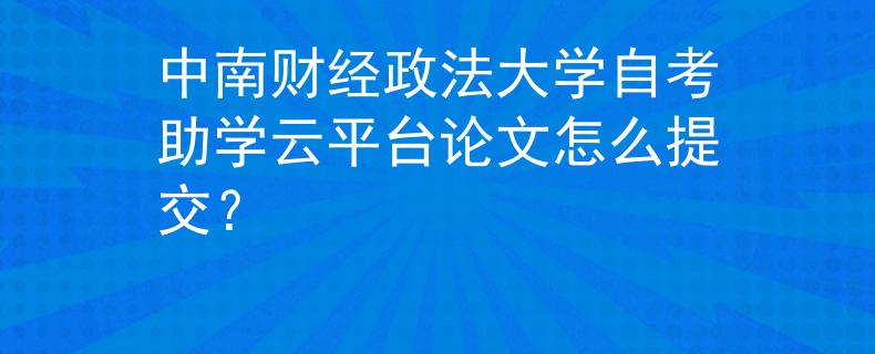 中南财经政法大学自考助学云平台论文怎么提交？