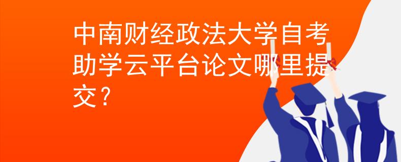 中南财经政法大学自考助学云平台论文哪里提交？