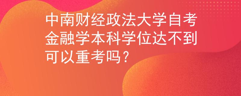 中南财经政法大学自考金融学本科学位达不到可以重考吗？ 