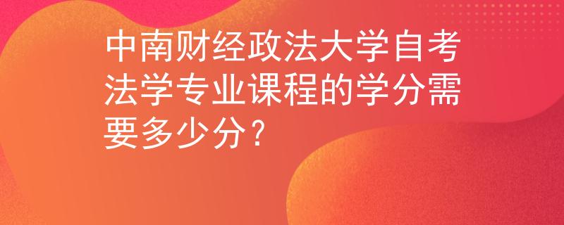 中南财经政法大学自考法学专业课程的学分需要多少分？
