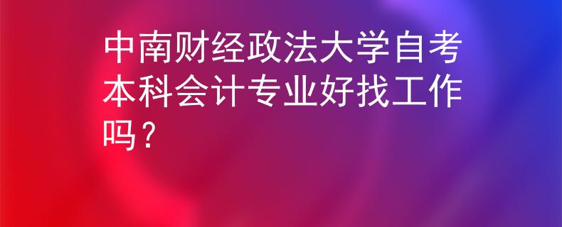 中南财经政法大学自考本科会计专业好找工作吗？ 
