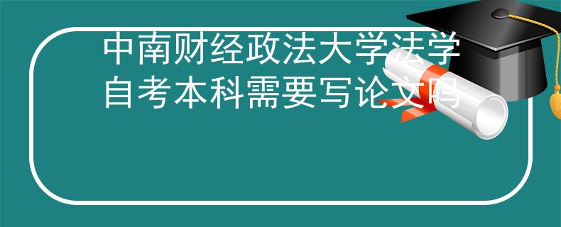 中南财经政法大学法学自考本科需要写论文吗 