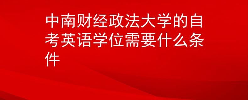 中南财经政法大学的自考英语学位需要什么条件 