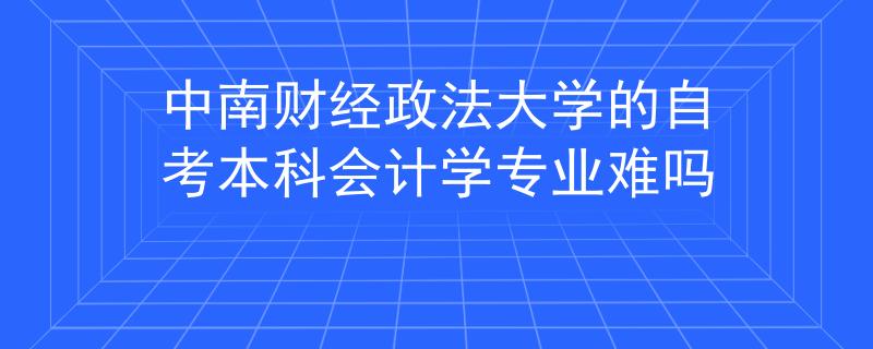 中南财经政法大学的自考本科会计学专业难吗