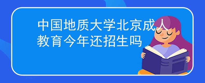 中国地质大学北京成人教育今年还招生吗 中国地质大学北京成人教育今年还招生吗