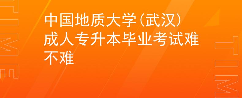 中国地质大学(武汉)成人专升本毕业考试难不难 中国地质大学(武汉)成人专升本毕业考试难不难