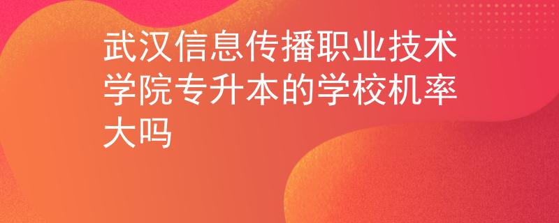 武汉信息传播职业技术学院专升本的学校机率大吗 武汉信息传播职业技术学院专升本的学校机率大吗