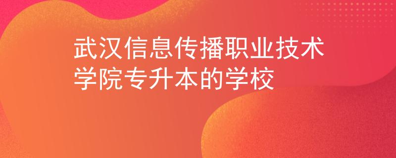 武汉信息传播职业技术学院专升本的学校 武汉信息传播职业技术学院专升本的学校