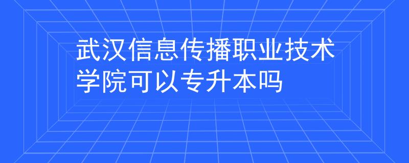 武汉信息传播职业技术学院可以专升本吗 武汉信息传播职业技术学院可以专升本吗