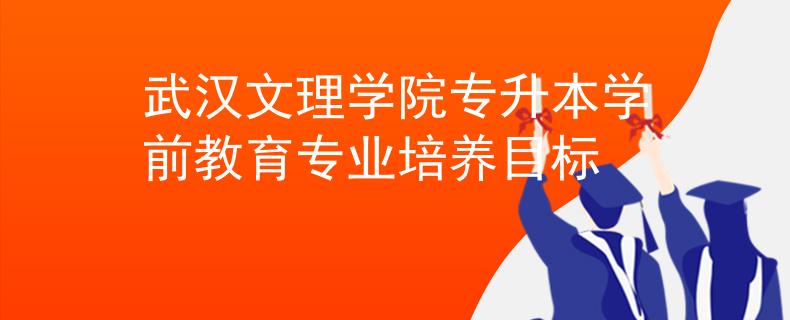 武汉文理学院专升本学前教育专业培养目标 武汉文理学院专升本学前教育专业培养目标