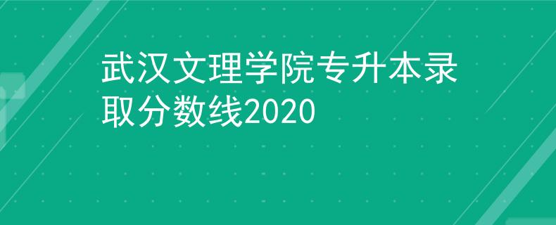 武汉文理学院专升本录取分数线2020 武汉文理学院专升本录取分数线2020