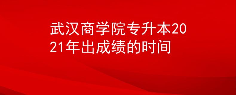 武汉商学院专升本2021年出成绩的时间 武汉商学院专升本2021年出成绩的时间